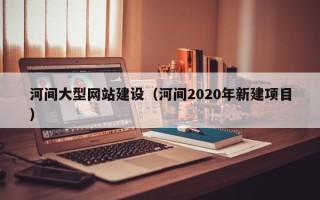 昆山河间大型网站建设（河间2020年新建项目）
