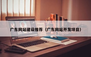 昆山广东网站建设推荐（广东网站开发项目）