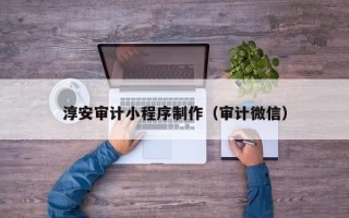 昆山淳安审计小程序制作（审计微信）