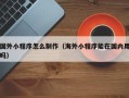 昆山国外小程序怎么制作（海外小程序能在国内用吗）