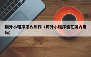 昆山国外小程序怎么制作（海外小程序能在国内用吗）