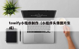 昆山towify小程序制作（小程序头像图片生成）