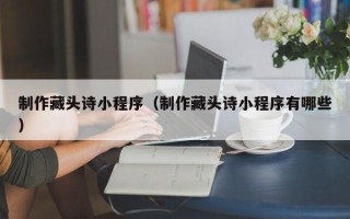 昆山制作藏头诗小程序（制作藏头诗小程序有哪些）