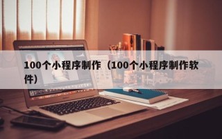 昆山100个小程序制作（100个小程序制作软件）